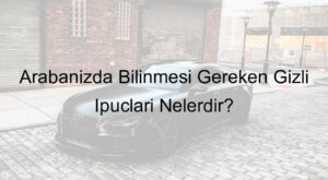 Arabanızda Bilinmesi Gereken Gizli İpuçları Nelerdir?