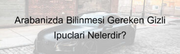 Arabanızda Bilinmesi Gereken Gizli İpuçları Nelerdir?