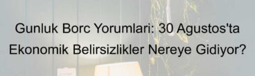Günlük Borç Yorumları: 30 Ağustos’ta Ekonomik Belirsizlikler Nereye Gidiyor?