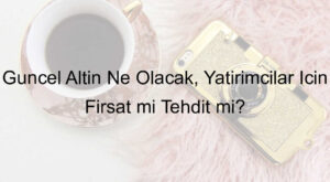 Güncel Altın Ne Olacak, Yatırımcılar İçin Fırsat mı Tehdit mi? Güncel Altın Ne Olacak, Yatırımcılar İçin Fırsat mı Tehdit mi?