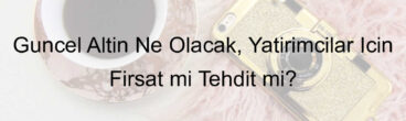Güncel Altın Ne Olacak, Yatırımcılar İçin Fırsat mı Tehdit mi?