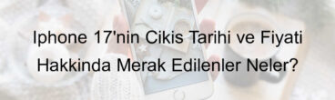 İphone 17’nin Çıkış Tarihi ve Fiyatı Hakkında Merak Edilenler Neler?