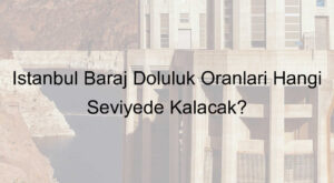 İstanbul Baraj Doluluk Oranları Hangi Seviyede Kalacak?