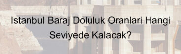 İstanbul Baraj Doluluk Oranları Hangi Seviyede Kalacak?