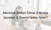 Macbook Alırken Dikkat Edilmesi Gereken 5 Önemli Nokta Neler?