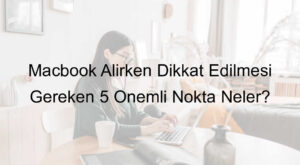 Macbook Alırken Dikkat Edilmesi Gereken 5 Önemli Nokta Neler?
