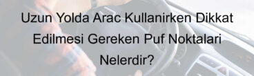 Uzun Yolda Araç Kullanırken Dikkat Edilmesi Gereken Püf Noktaları Nelerdir?