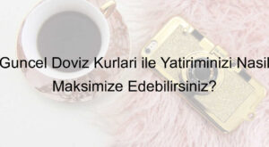 Güncel Döviz Kurları ile Yatırımınızı Nasıl Maksimize Edebilirsiniz?