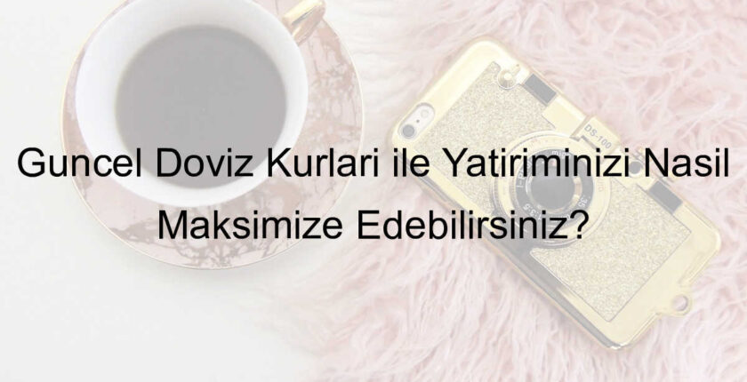 Güncel Döviz Kurları ile Yatırımınızı Nasıl Maksimize Edebilirsiniz?