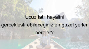 Ucuz tatil hayalini gerçekleştirebileceğiniz en güzel yerler nereler?