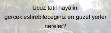 Ucuz tatil hayalini gerçekleştirebileceğiniz en güzel yerler nereler?