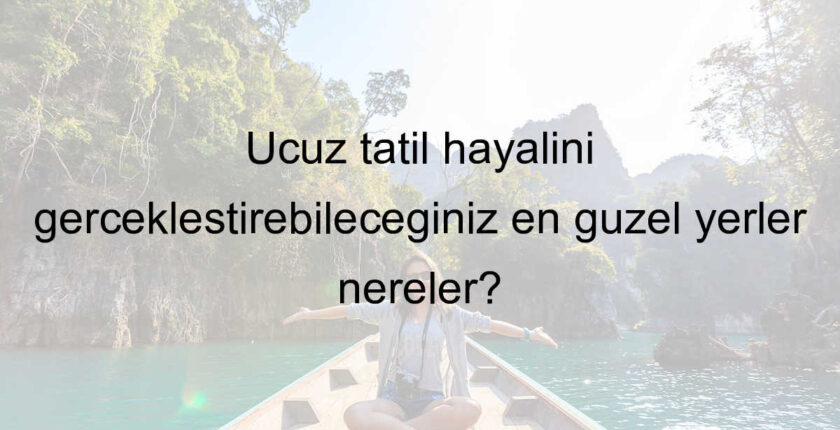 Ucuz tatil hayalini gerçekleştirebileceğiniz en güzel yerler nereler?